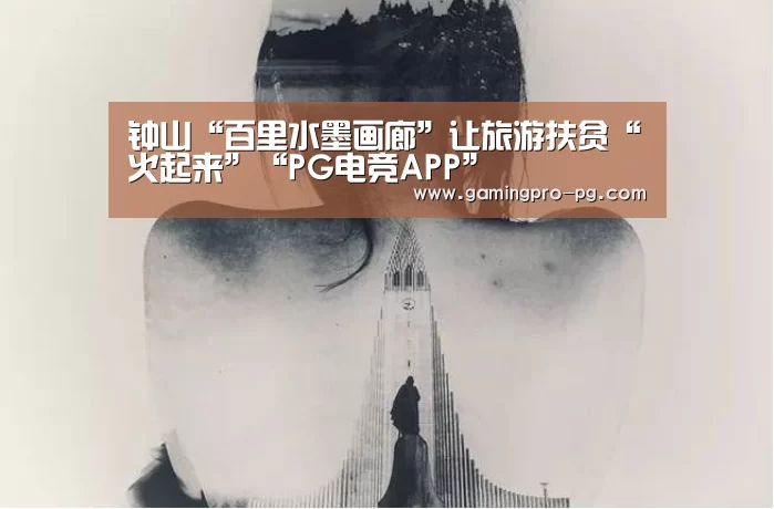 钟山“百里水墨画廊”让旅游扶贫“火起来”“PG电竞APP”(图1) PG体育