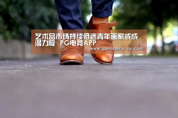 艺术品市场持续低迷青年画家或成潜力股-PG电竞APP(图1) PG电竞直播