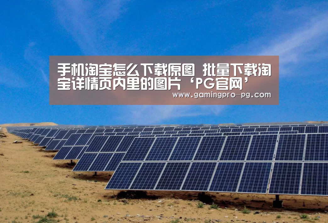 手机淘宝怎么下载原图 批量下载淘宝详情页内里的图片‘PG官网’(图2) PG体育
