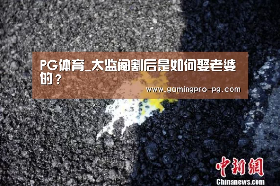 PG体育_太监阉割后是如何娶老婆的?(图1) PG电竞APP