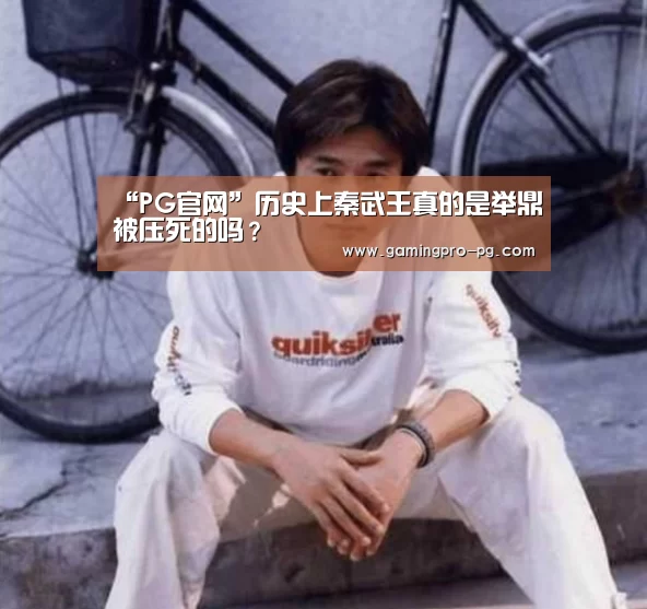 “PG官网”历史上秦武王真的是举鼎被压死的吗?(图2) PG电竞APP