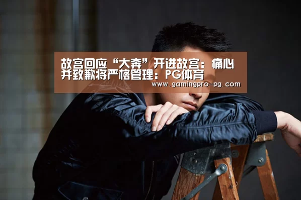 故宫回应“大奔”开进故宫:痛心并致歉将严格管理:PG体育(图1) PG体育